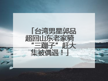 台湾男星郭品超回山东老家骑“三蹦子”赶大集被偶遇！