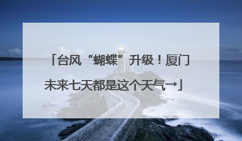 台风“蝴蝶”升级！厦门未来七天都是这个天气→
