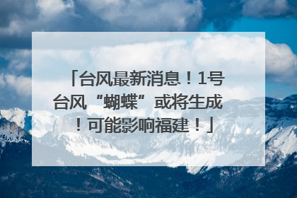 台风最新消息！1号台风“蝴蝶”或将生成！可能影响福建！