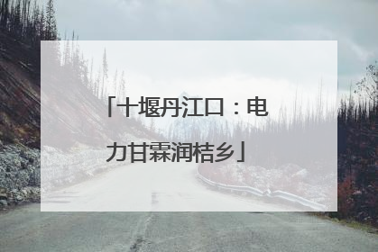 十堰丹江口：电力甘霖润桔乡