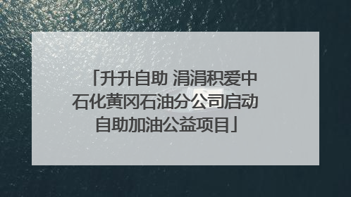 升升自助 涓涓积爱中石化黄冈石油分公司启动自助加油公益项目