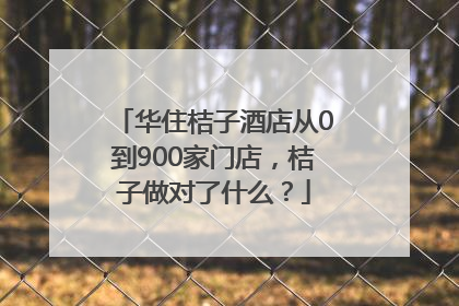 华住桔子酒店从0到900家门店，桔子做对了什么？