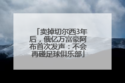 卖掉切尔西3年后，俄亿万富豪阿布首次发声：不会再碰足球俱乐部