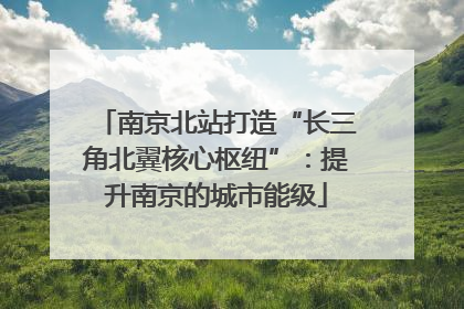 南京北站打造“长三角北翼核心枢纽”：提升南京的城市能级