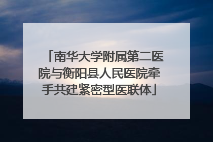 南华大学附属第二医院与衡阳县人民医院牵手共建紧密型医联体