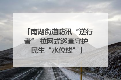 南湖街道防汛“逆行者” 拉网式巡查守护民生“水位线”