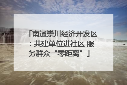 南通崇川经济开发区：共建单位进社区 服务群众“零距离”