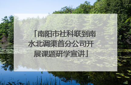 南阳市社科联到南水北调渠首分公司开展课题研学宣讲