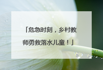 危急时刻，乡村教师勇救落水儿童！