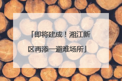 即将建成！湘江新区再添一避难场所
