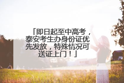 即日起至中高考，泰安考生办身份证优先发放，特殊情况可送证上门！