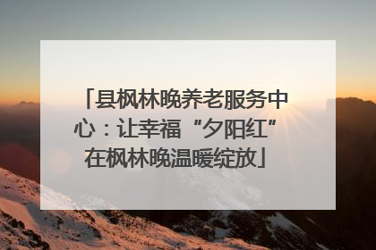 县枫林晚养老服务中心：让幸福“夕阳红”在枫林晚温暖绽放