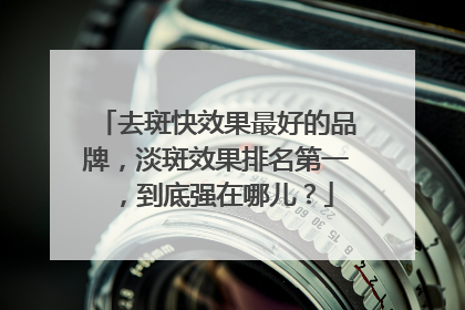 去斑快效果最好的品牌，淡斑效果排名第一，到底强在哪儿？