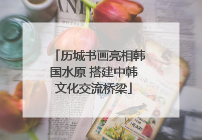 历城书画亮相韩国水原 搭建中韩文化交流桥梁