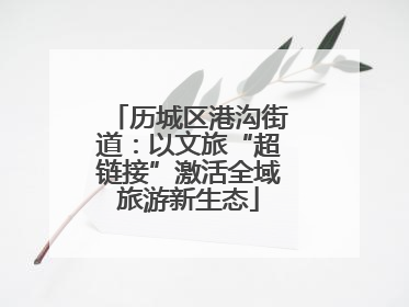 历城区港沟街道：以文旅“超链接”激活全域旅游新生态