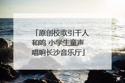 原创校歌引千人和鸣 小学生童声唱响长沙音乐厅