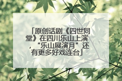 原创话剧《四世同堂》在四川乐山上演，“乐山展演月”还有更多好戏连台