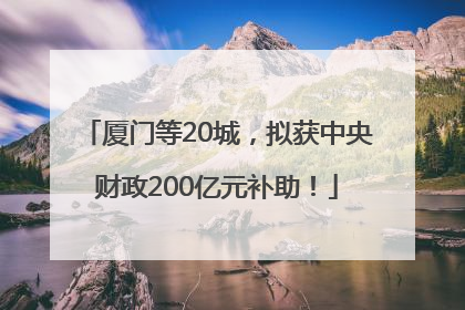 厦门等20城，拟获中央财政200亿元补助！