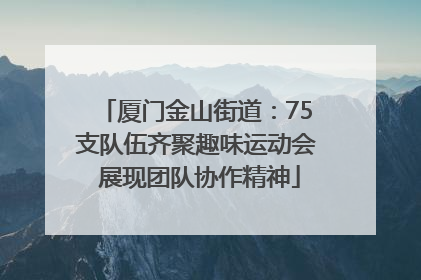 厦门金山街道：75支队伍齐聚趣味运动会 展现团队协作精神