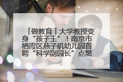 做教育︱大学教授变身“孩子王”！南京市栖霞区燕子矶幼儿园首聘“科学副园长”点燃萌娃科学梦