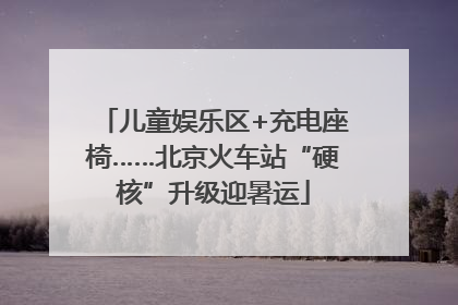 儿童娱乐区+充电座椅……北京火车站“硬核”升级迎暑运