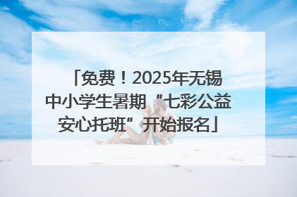 免费！2025年无锡中小学生暑期“七彩公益安心托班”开始报名