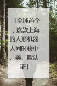 全球首个，这款上海的人形机器人同时获中、美、欧认证