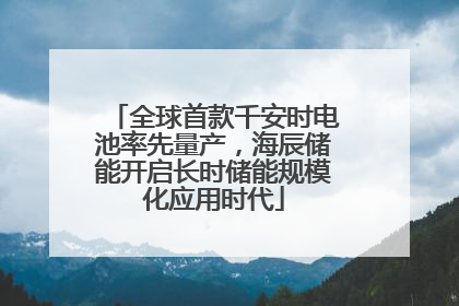 全球首款千安时电池率先量产，海辰储能开启长时储能规模化应用时代