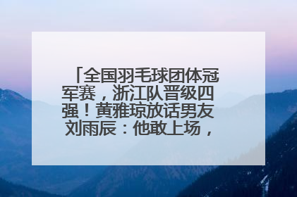 全国羽毛球团体冠军赛，浙江队晋级四强！黄雅琼放话男友刘雨辰：他敢上场，我一个劲遛他