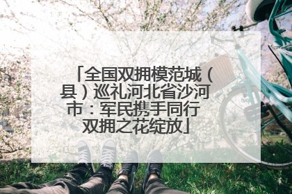 全国双拥模范城（县）巡礼河北省沙河市：军民携手同行 双拥之花绽放