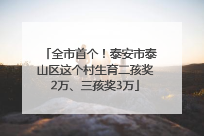全市首个！泰安市泰山区这个村生育二孩奖2万、三孩奖3万