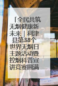 全民共筑无烟健康新未来｜利津县第38个世界无烟日主题活动暨控烟科普宣讲竞赛圆满举行