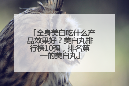 全身美白吃什么产品效果好？美白丸排行榜10强，排名第一的美白丸