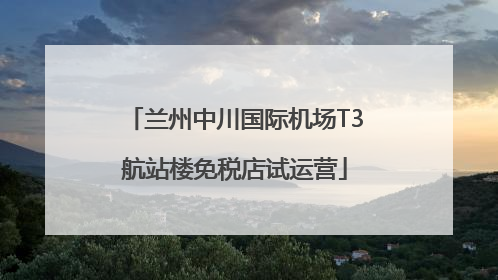 兰州中川国际机场T3航站楼免税店试运营