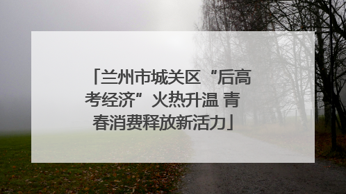 兰州市城关区“后高考经济”火热升温 青春消费释放新活力