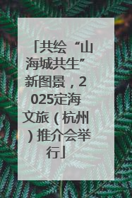 共绘“山海城共生”新图景，2025定海文旅（杭州）推介会举行
