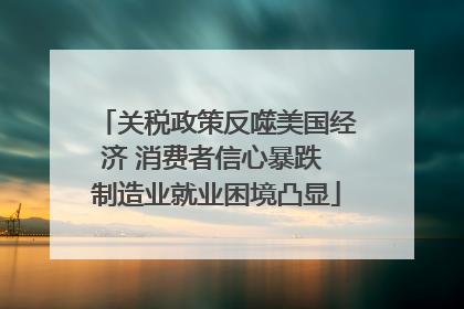 关税政策反噬美国经济 消费者信心暴跌 制造业就业困境凸显