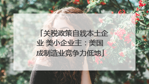 关税政策自戕本土企业 美小企业主：美国成制造业竞争力低地