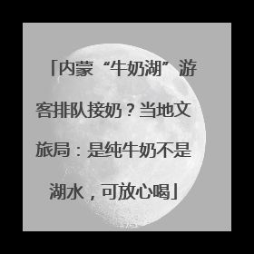 内蒙“牛奶湖”游客排队接奶？当地文旅局：是纯牛奶不是湖水，可放心喝