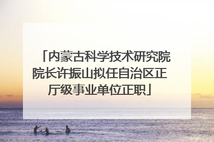内蒙古科学技术研究院院长许振山拟任自治区正厅级事业单位正职