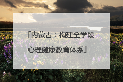 内蒙古：构建全学段心理健康教育体系
