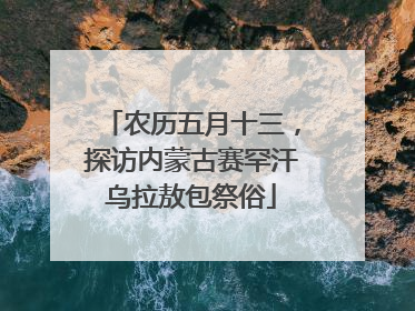 农历五月十三，探访内蒙古赛罕汗乌拉敖包祭俗