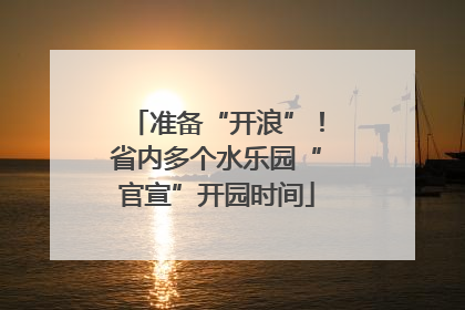 准备“开浪”！省内多个水乐园“官宣”开园时间