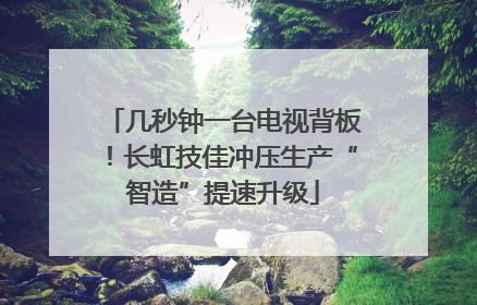 几秒钟一台电视背板！长虹技佳冲压生产“智造”提速升级