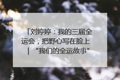 刘婷婷：我的三届全运会，把野心写在脸上｜“我们的全运故事”全民征文大赛