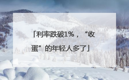 利率跌破1%，“收蛋”的年轻人多了