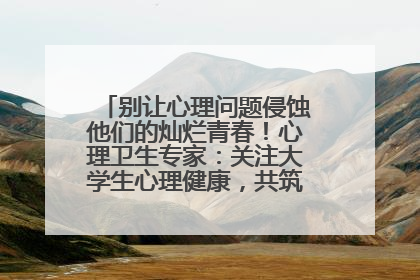 别让心理问题侵蚀他们的灿烂青春！心理卫生专家：关注大学生心理健康，共筑青春心灵防线