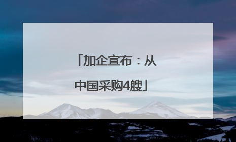 加企宣布：从中国采购4艘