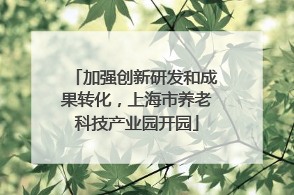 加强创新研发和成果转化，上海市养老科技产业园开园