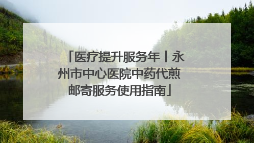 医疗提升服务年丨永州市中心医院中药代煎邮寄服务使用指南